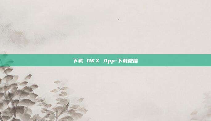 下载 OKX App-下载微信