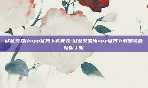 欧意交易所app官方下载安装-欧意交易所app官方下载安装最新版手机