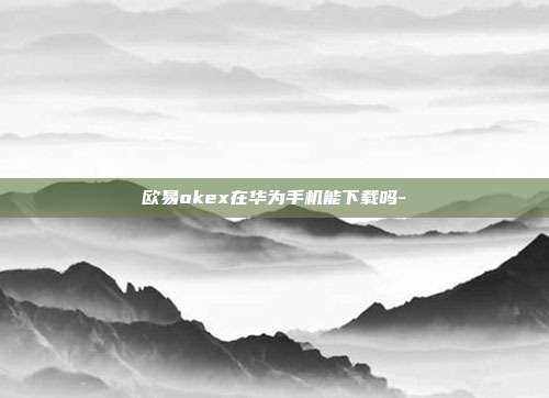 欧易okex在华为手机能下载吗-