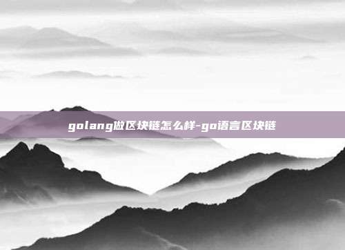 golang做区块链怎么样-go语言区块链