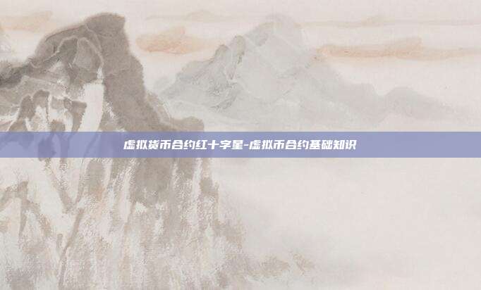 虚拟货币合约红十字星-虚拟币合约基础知识