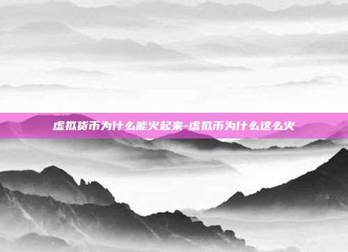 虚拟货币为什么能火起来-虚拟币为什么这么火