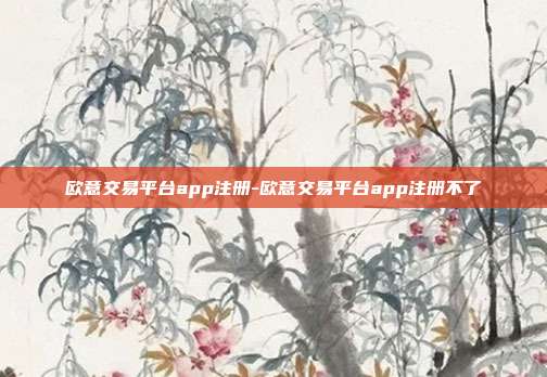 欧意交易平台app注册-欧意交易平台app注册不了