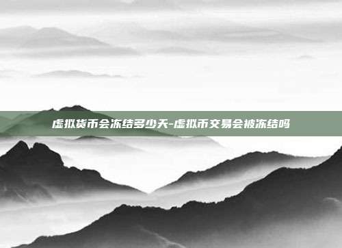 虚拟货币会冻结多少天-虚拟币交易会被冻结吗