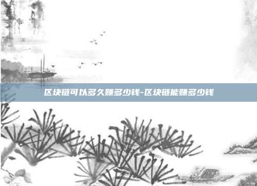 区块链可以多久赚多少钱-区块链能赚多少钱