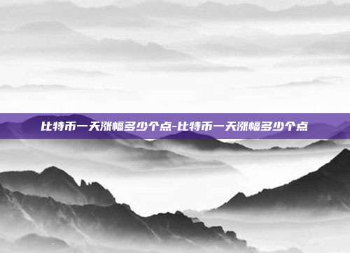 比特币一天涨幅多少个点-比特币一天涨幅多少个点