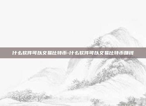 什么软件可以交易比特币-什么软件可以交易比特币赚钱