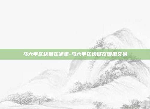 马六甲区块链在哪里-马六甲区块链在哪里交易