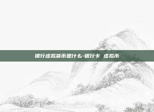 银行虚拟货币是什么-银行卡 虚拟币