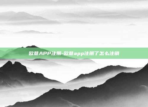 欧意APP注册-欧意app注册了怎么注销