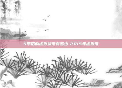 5年后的虚拟货币有多少-2015年虚拟币