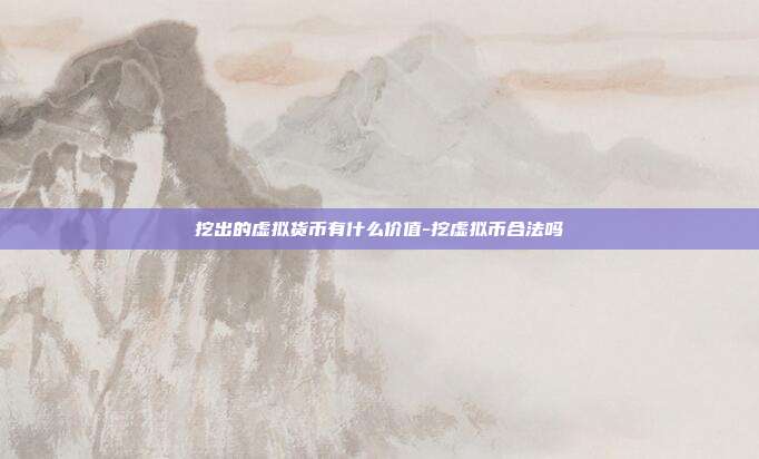 挖出的虚拟货币有什么价值-挖虚拟币合法吗