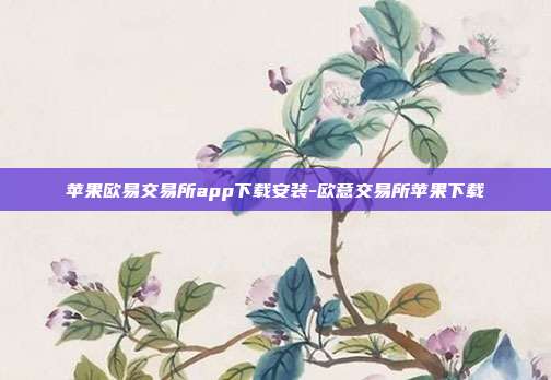 苹果欧易交易所app下载安装-欧意交易所苹果下载