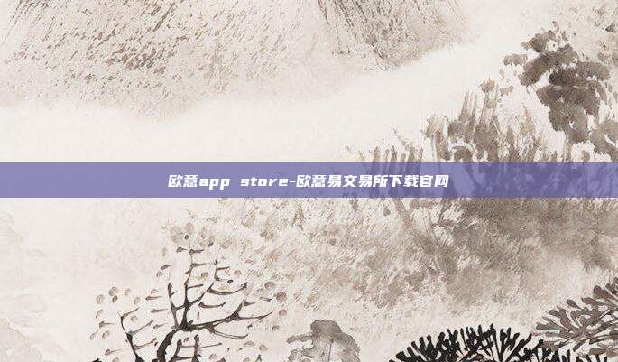 欧意app store-欧意易交易所下载官网