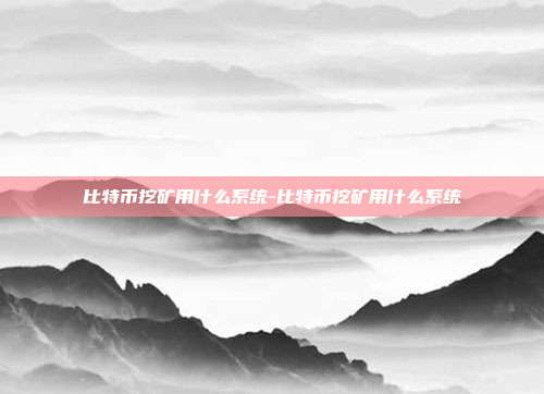 比特币挖矿用什么系统-比特币挖矿用什么系统