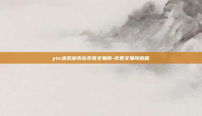 ytc虚拟货币在币君交易所-币君交易所跑路