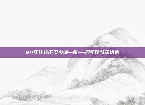 24年比特币多少钱一枚-一四年比特币价格