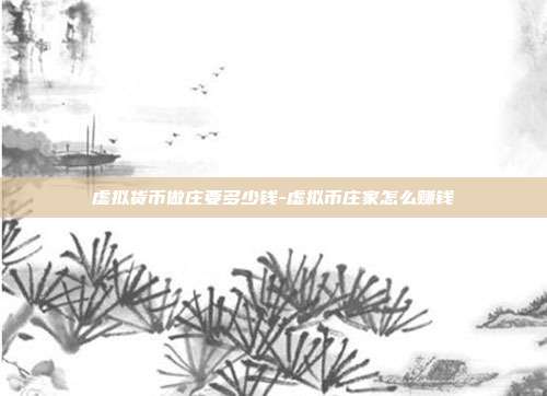 虚拟货币做庄要多少钱-虚拟币庄家怎么赚钱