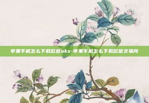 苹果手机怎么下载欧意okx-苹果手机怎么下载欧意交易所