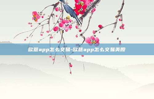 欧意app怎么交易-欧意app怎么交易美股