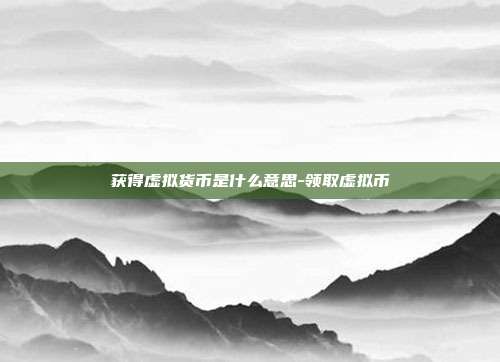 获得虚拟货币是什么意思-领取虚拟币