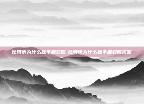 比特币为什么还不破裂呢-比特币为什么还不破裂呢视频