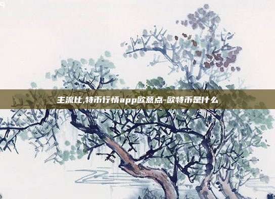 主流比,特币行情app欧意点-欧特币是什么