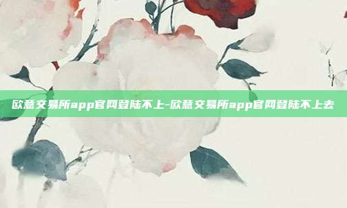 欧意交易所app官网登陆不上-欧意交易所app官网登陆不上去