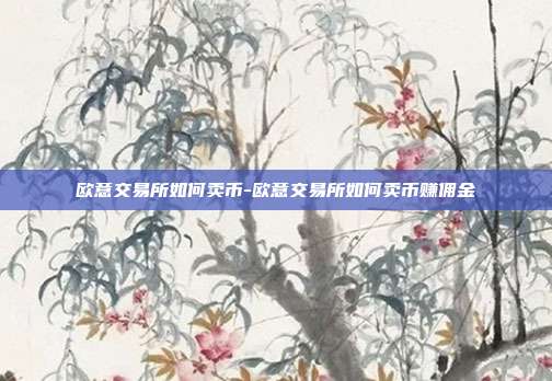 欧意交易所如何卖币-欧意交易所如何卖币赚佣金