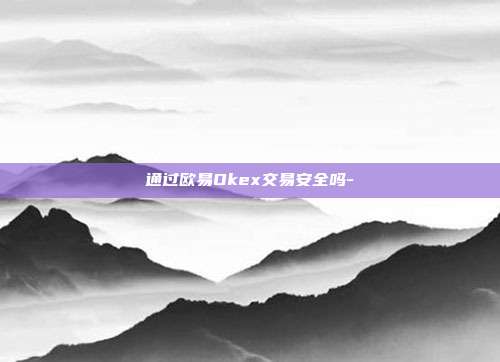 通过欧易Okex交易安全吗-