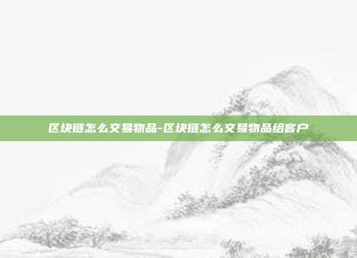 区块链怎么交易物品-区块链怎么交易物品给客户