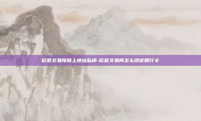 欧意交易所链上地址私钥-欧意交易所怎么绑定银行卡