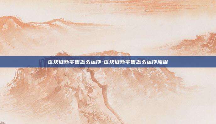 区块链新零售怎么运作-区块链新零售怎么运作流程