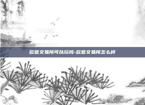 欧意交易所可以玩吗-欧意交易所怎么样