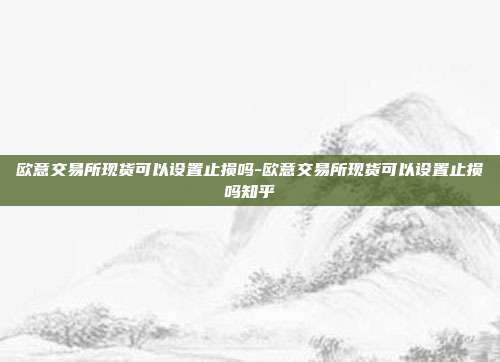 欧意交易所现货可以设置止损吗-欧意交易所现货可以设置止损吗知乎