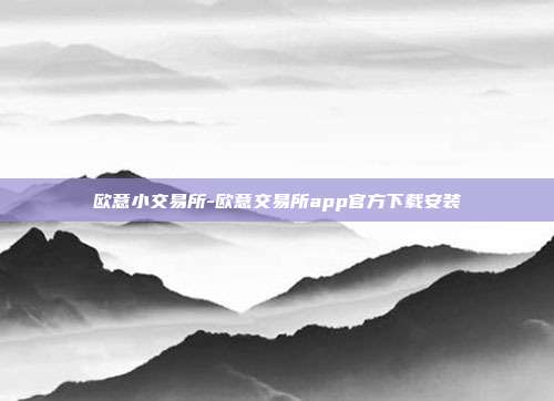 欧意小交易所-欧意交易所app官方下载安装