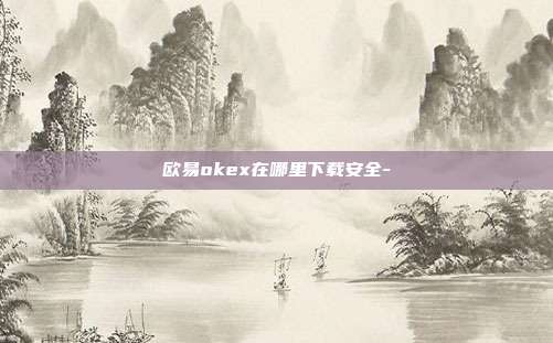 欧易okex在哪里下载安全-