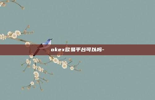 okex欧易平台可以吗-