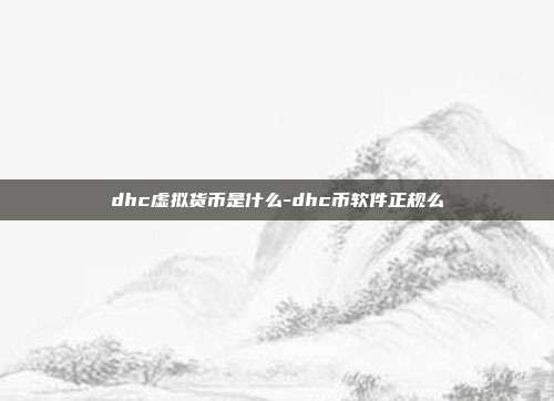 dhc虚拟货币是什么-dhc币软件正规么