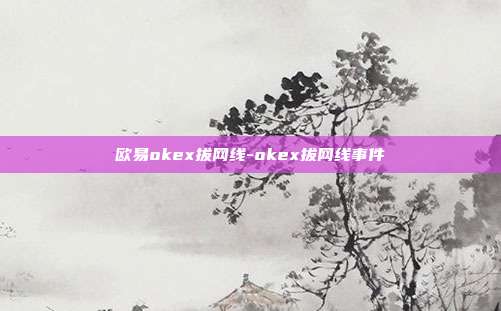 欧易okex拔网线-okex拔网线事件