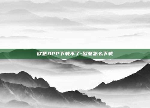 欧意APP下载不了-欧意怎么下载