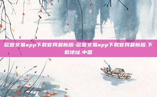 欧意交易app下载官网最新版-欧意交易app下载官网最新版.下载地址.中国