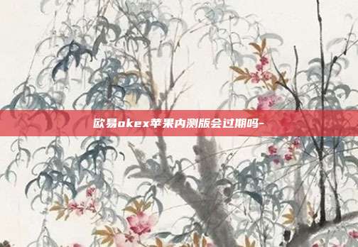 欧易okex苹果内测版会过期吗-