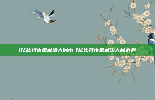 1亿比特币是多少人民币-1亿比特币是多少人民币啊