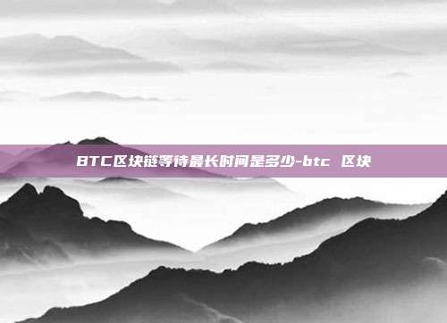 BTC区块链等待最长时间是多少-btc 区块