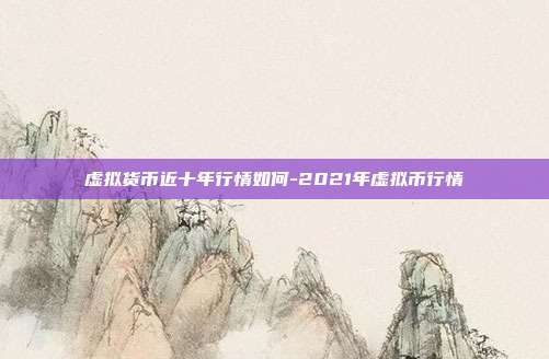 虚拟货币近十年行情如何-2021年虚拟币行情