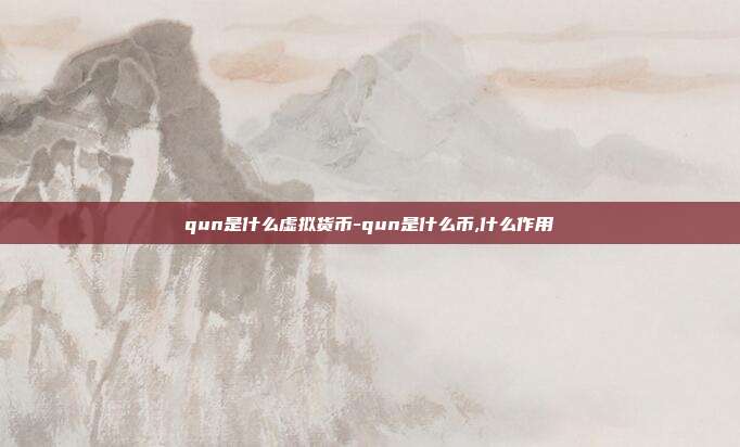 qun是什么虚拟货币-qun是什么币,什么作用