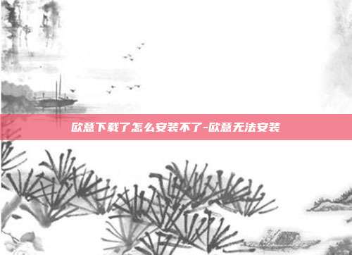 欧意下载了怎么安装不了-欧意无法安装