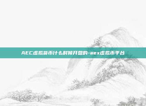 AEC虚拟货币什么时候开盘的-aex虚拟币平台