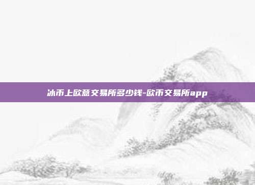 冰币上欧意交易所多少钱-欧币交易所app